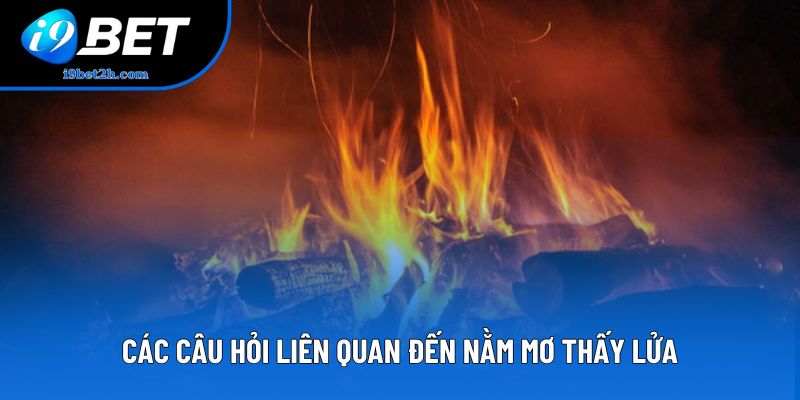 Các câu hỏi liên quan đến nằm mơ thấy lửa