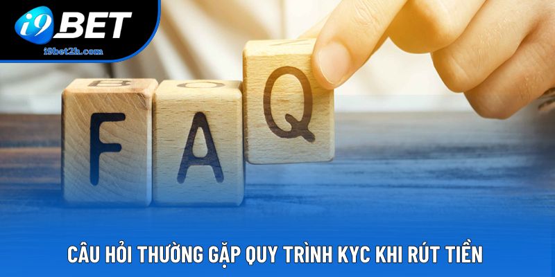 Câu hỏi thường gặp quy trình KYC khi rút tiền 