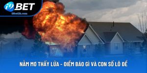 Nằm Mơ Thấy Lửa - Điềm Báo Gì Và Con Số Lô Đề Tại I9BET